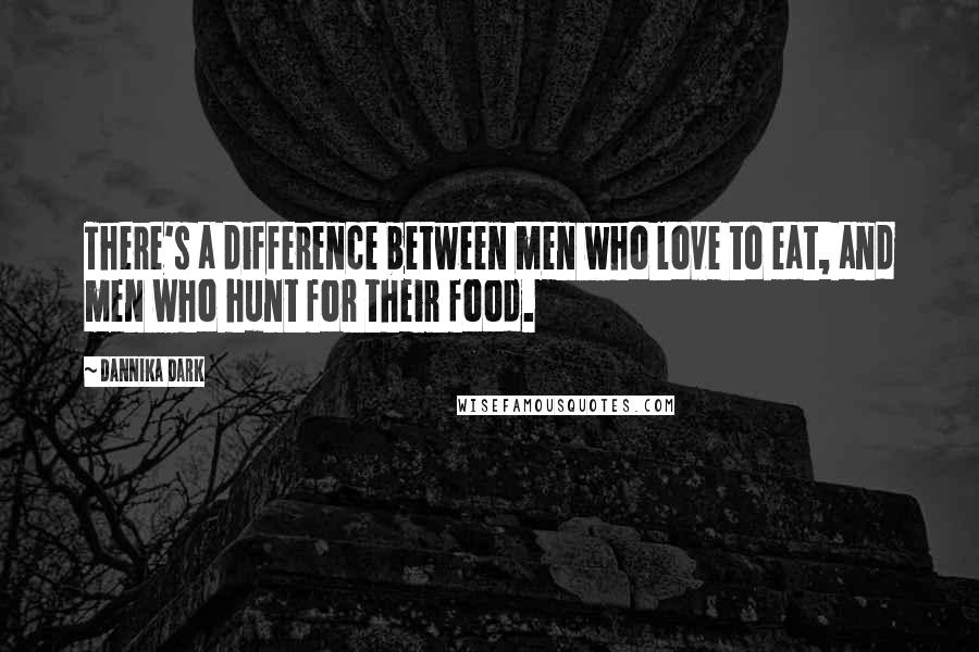 Dannika Dark Quotes: There's a difference between men who love to eat, and men who hunt for their food.