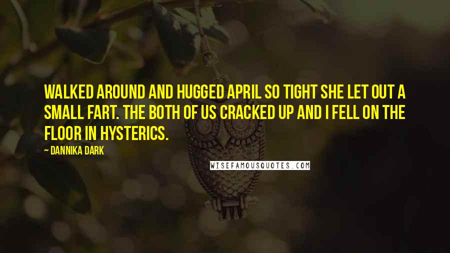 Dannika Dark Quotes: Walked around and hugged April so tight she let out a small fart. The both of us cracked up and I fell on the floor in hysterics.
