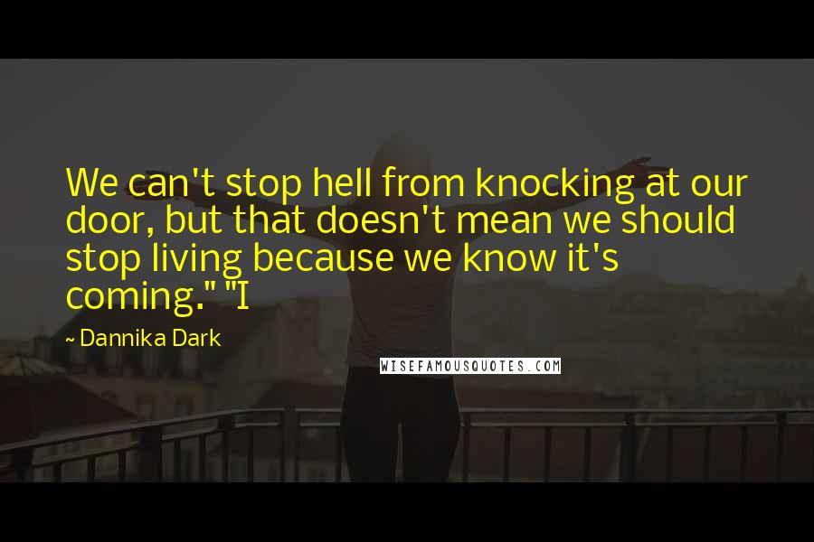 Dannika Dark Quotes: We can't stop hell from knocking at our door, but that doesn't mean we should stop living because we know it's coming." "I