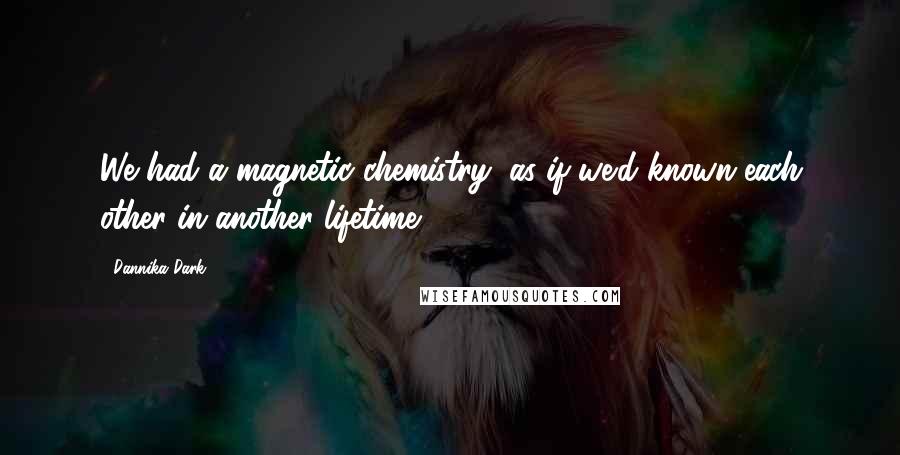 Dannika Dark Quotes: We had a magnetic chemistry, as if we'd known each other in another lifetime.