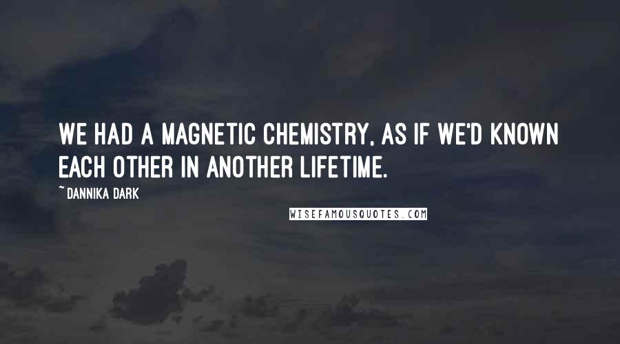 Dannika Dark Quotes: We had a magnetic chemistry, as if we'd known each other in another lifetime.