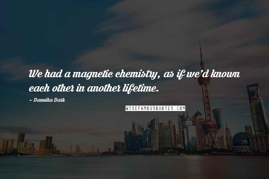 Dannika Dark Quotes: We had a magnetic chemistry, as if we'd known each other in another lifetime.