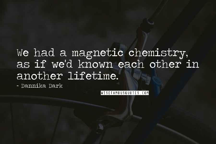 Dannika Dark Quotes: We had a magnetic chemistry, as if we'd known each other in another lifetime.