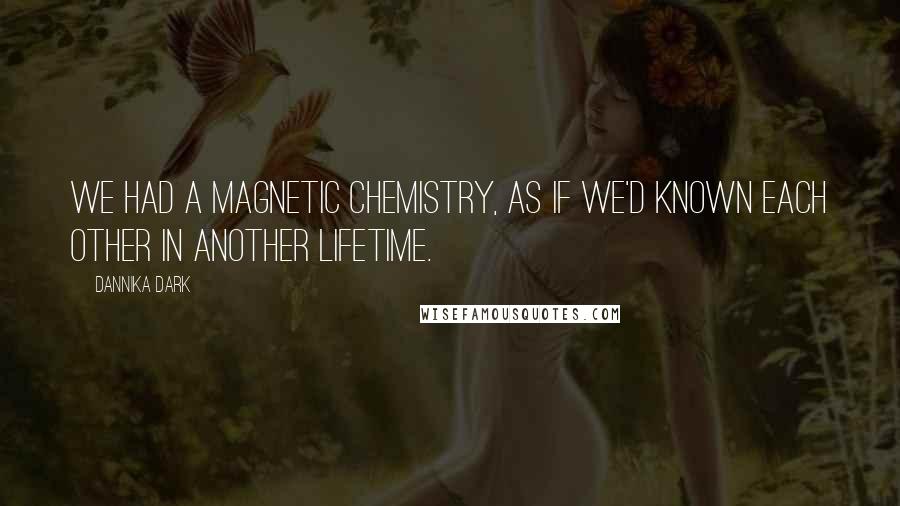 Dannika Dark Quotes: We had a magnetic chemistry, as if we'd known each other in another lifetime.