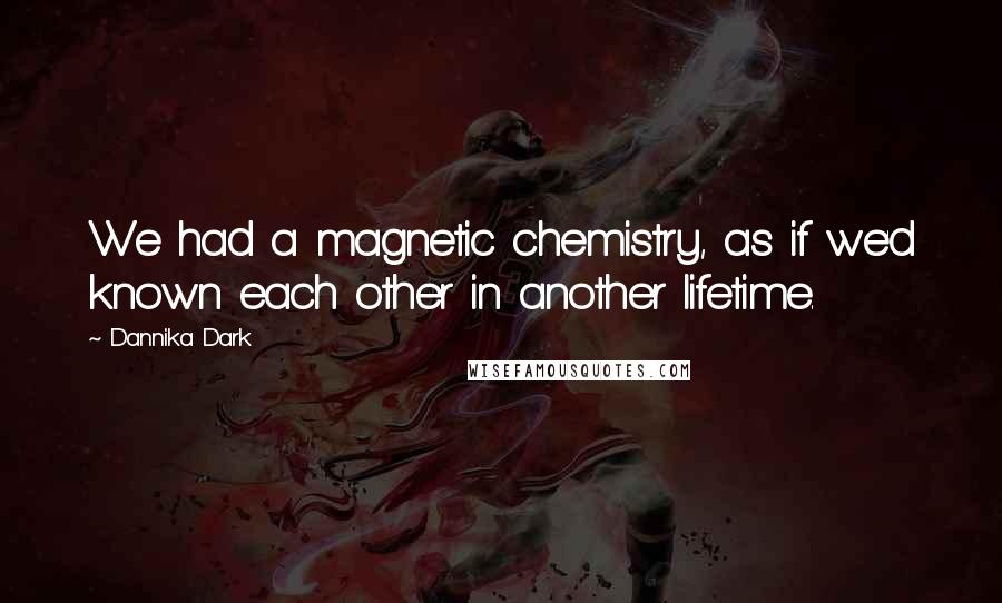 Dannika Dark Quotes: We had a magnetic chemistry, as if we'd known each other in another lifetime.