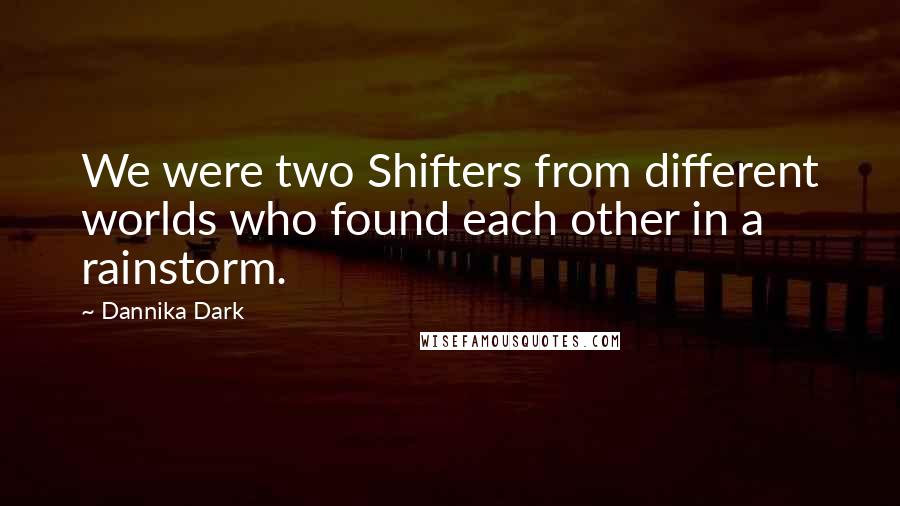 Dannika Dark Quotes: We were two Shifters from different worlds who found each other in a rainstorm.