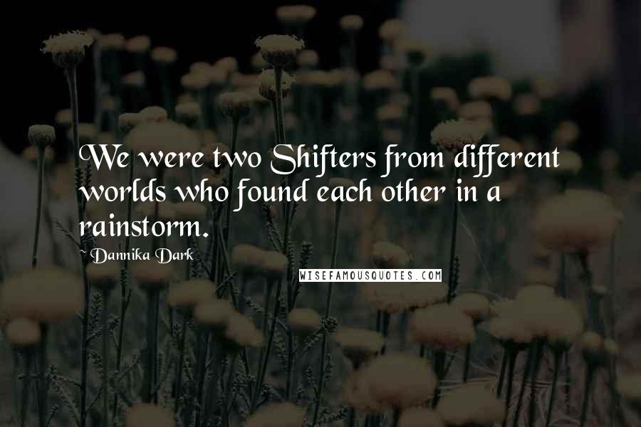 Dannika Dark Quotes: We were two Shifters from different worlds who found each other in a rainstorm.