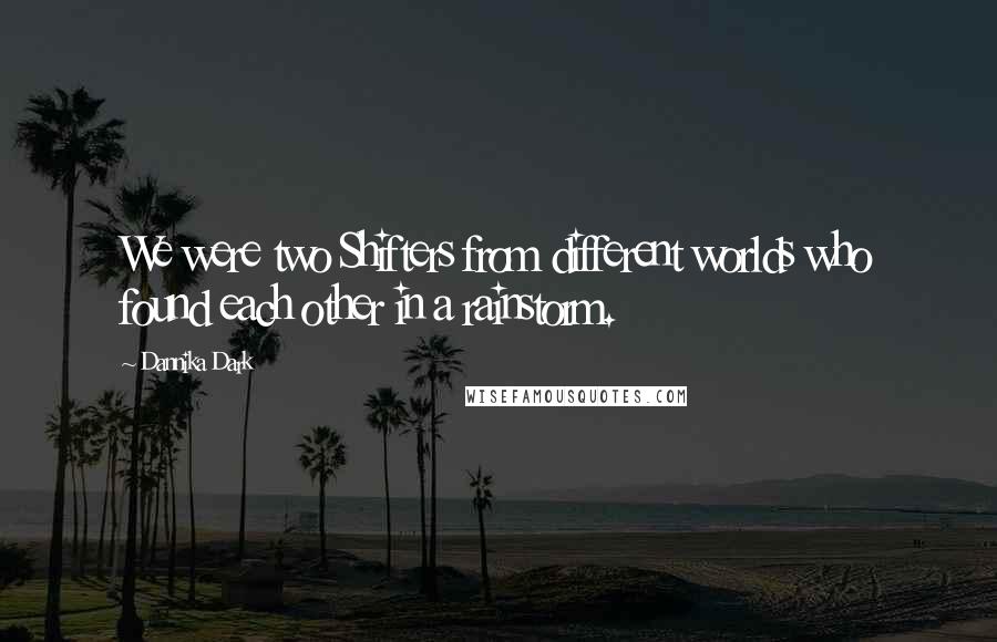 Dannika Dark Quotes: We were two Shifters from different worlds who found each other in a rainstorm.