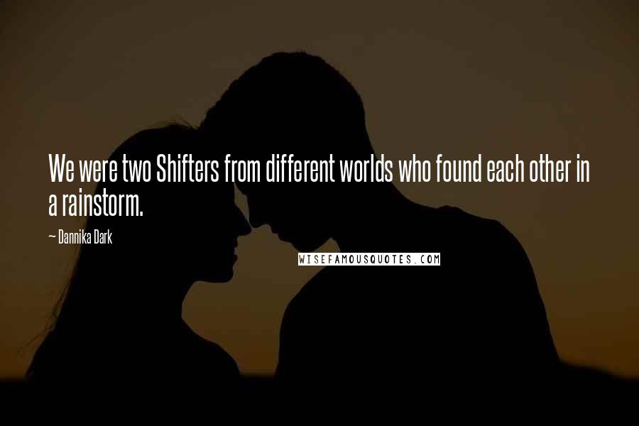 Dannika Dark Quotes: We were two Shifters from different worlds who found each other in a rainstorm.