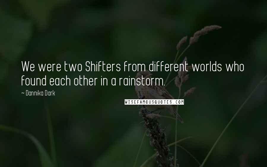 Dannika Dark Quotes: We were two Shifters from different worlds who found each other in a rainstorm.