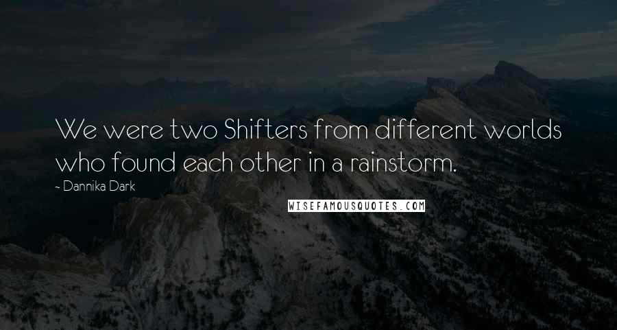 Dannika Dark Quotes: We were two Shifters from different worlds who found each other in a rainstorm.