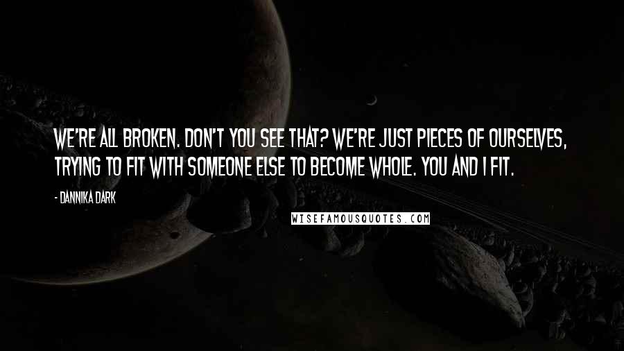 Dannika Dark Quotes: We're all broken. Don't you see that? We're just pieces of ourselves, trying to fit with someone else to become whole. You and I fit.