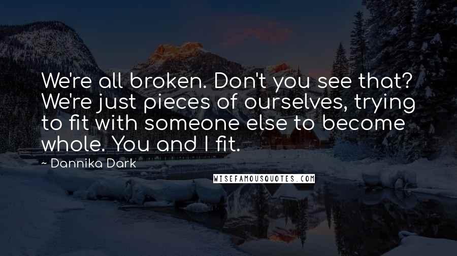 Dannika Dark Quotes: We're all broken. Don't you see that? We're just pieces of ourselves, trying to fit with someone else to become whole. You and I fit.