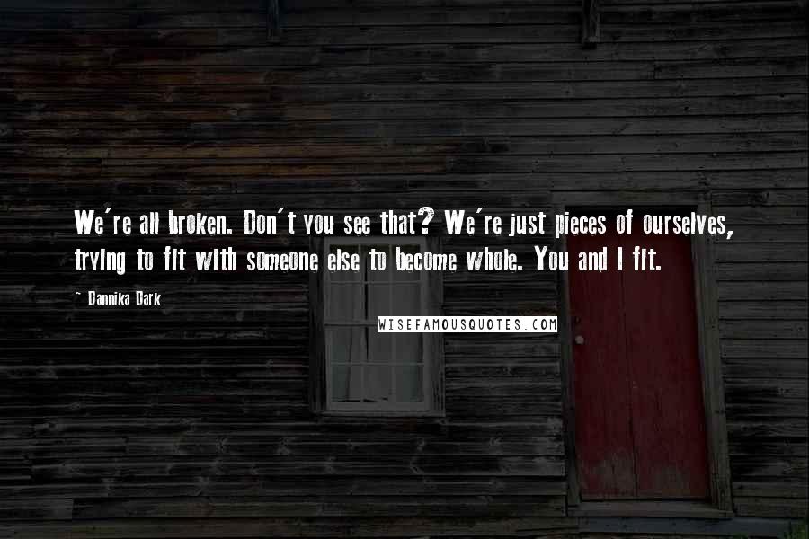 Dannika Dark Quotes: We're all broken. Don't you see that? We're just pieces of ourselves, trying to fit with someone else to become whole. You and I fit.