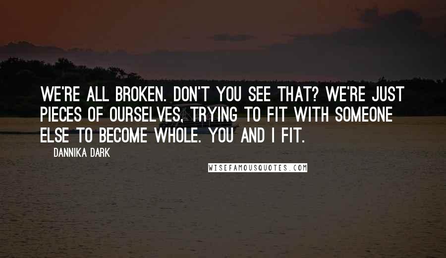 Dannika Dark Quotes: We're all broken. Don't you see that? We're just pieces of ourselves, trying to fit with someone else to become whole. You and I fit.