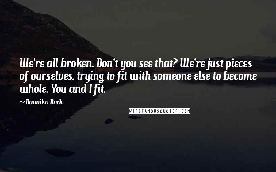 Dannika Dark Quotes: We're all broken. Don't you see that? We're just pieces of ourselves, trying to fit with someone else to become whole. You and I fit.