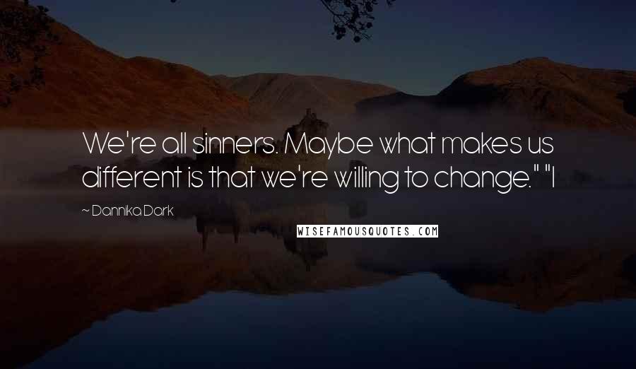 Dannika Dark Quotes: We're all sinners. Maybe what makes us different is that we're willing to change." "I