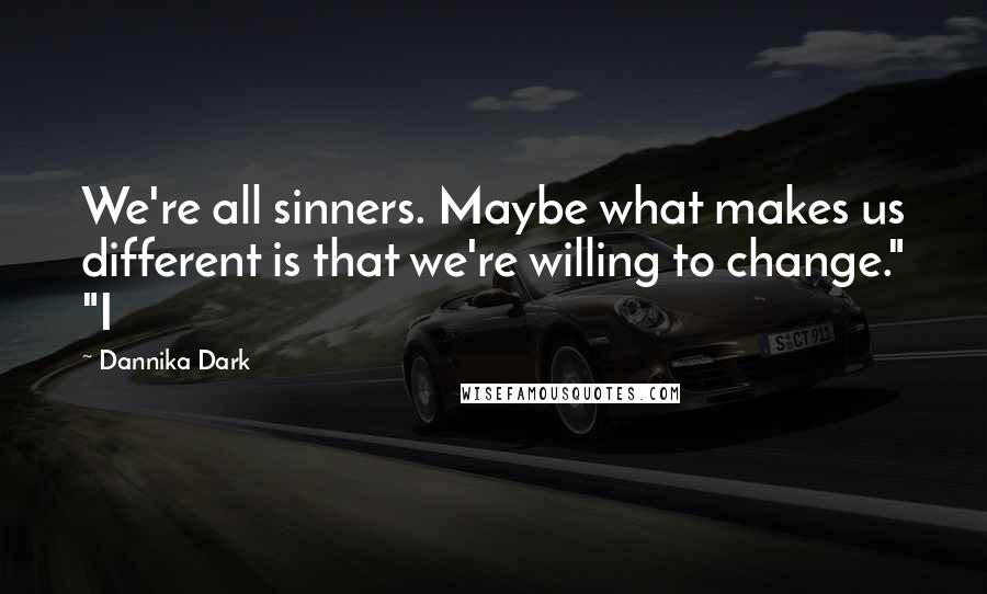 Dannika Dark Quotes: We're all sinners. Maybe what makes us different is that we're willing to change." "I