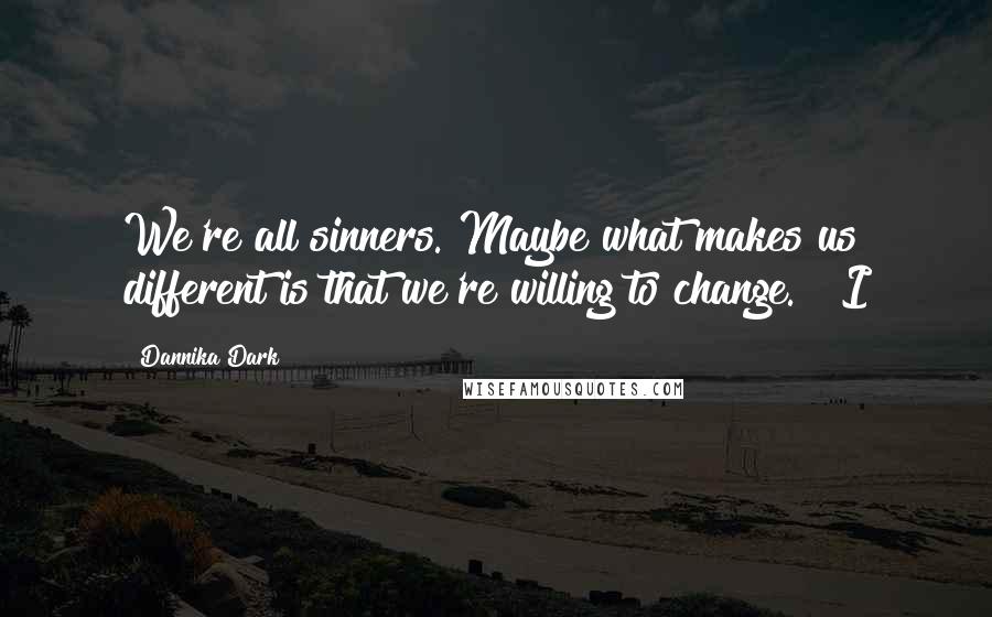 Dannika Dark Quotes: We're all sinners. Maybe what makes us different is that we're willing to change." "I