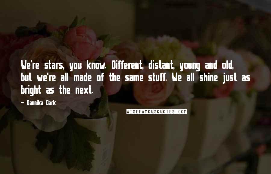 Dannika Dark Quotes: We're stars, you know. Different, distant, young and old, but we're all made of the same stuff. We all shine just as bright as the next.