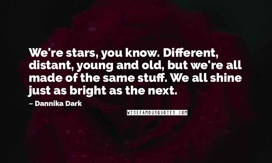 Dannika Dark Quotes: We're stars, you know. Different, distant, young and old, but we're all made of the same stuff. We all shine just as bright as the next.