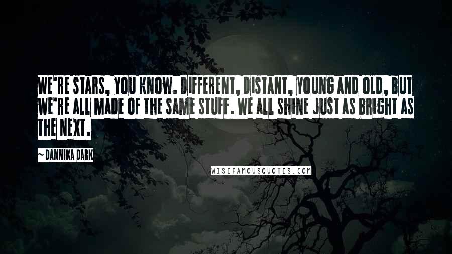 Dannika Dark Quotes: We're stars, you know. Different, distant, young and old, but we're all made of the same stuff. We all shine just as bright as the next.