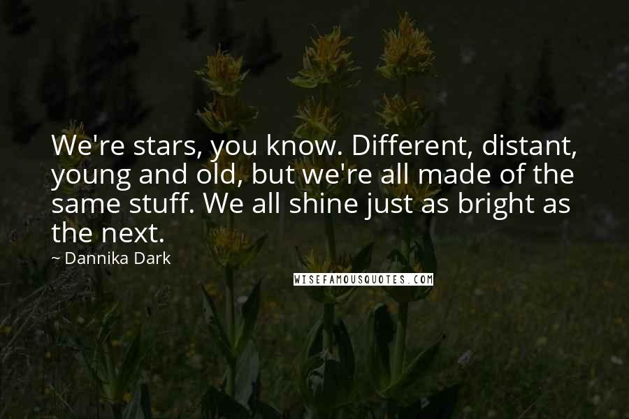 Dannika Dark Quotes: We're stars, you know. Different, distant, young and old, but we're all made of the same stuff. We all shine just as bright as the next.