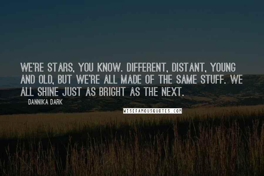 Dannika Dark Quotes: We're stars, you know. Different, distant, young and old, but we're all made of the same stuff. We all shine just as bright as the next.