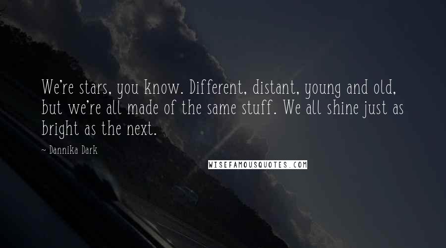 Dannika Dark Quotes: We're stars, you know. Different, distant, young and old, but we're all made of the same stuff. We all shine just as bright as the next.