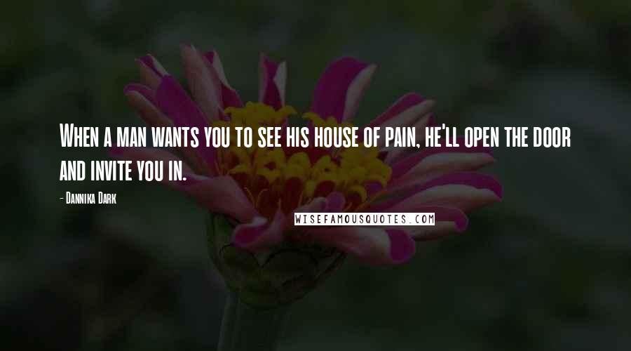 Dannika Dark Quotes: When a man wants you to see his house of pain, he'll open the door and invite you in.