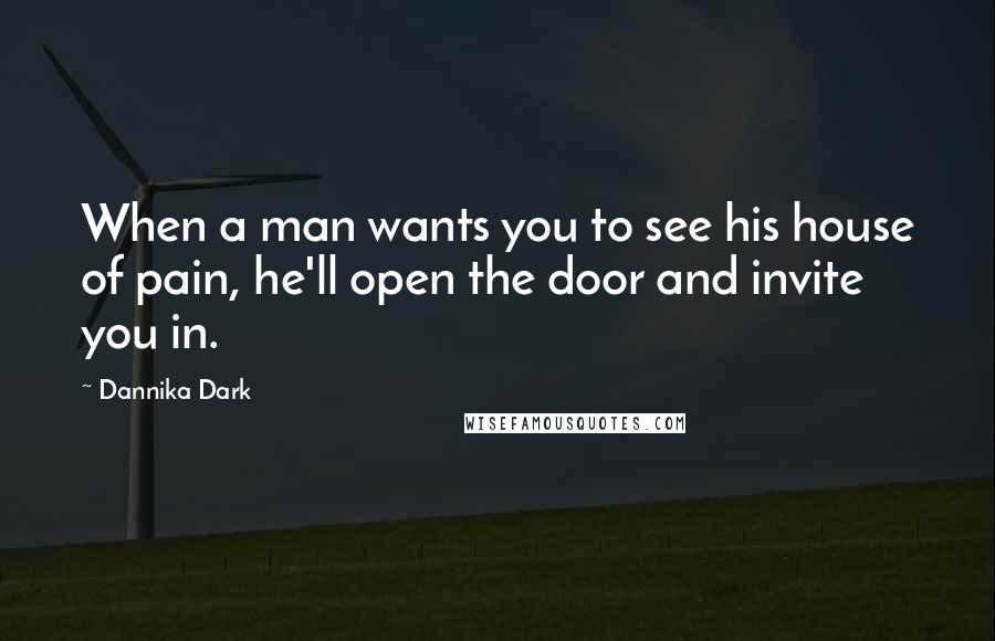 Dannika Dark Quotes: When a man wants you to see his house of pain, he'll open the door and invite you in.