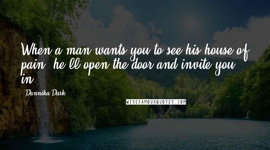 Dannika Dark Quotes: When a man wants you to see his house of pain, he'll open the door and invite you in.