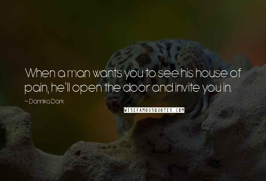 Dannika Dark Quotes: When a man wants you to see his house of pain, he'll open the door and invite you in.