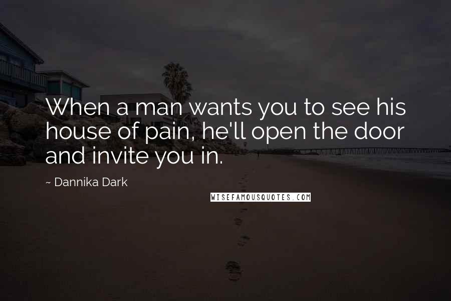 Dannika Dark Quotes: When a man wants you to see his house of pain, he'll open the door and invite you in.