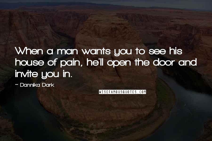 Dannika Dark Quotes: When a man wants you to see his house of pain, he'll open the door and invite you in.