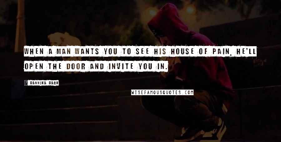 Dannika Dark Quotes: When a man wants you to see his house of pain, he'll open the door and invite you in.