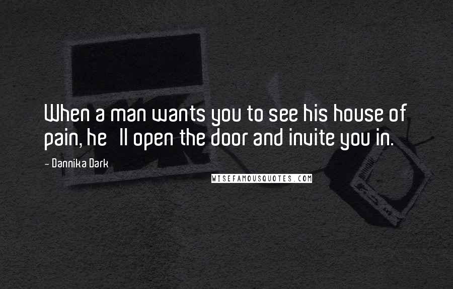 Dannika Dark Quotes: When a man wants you to see his house of pain, he'll open the door and invite you in.