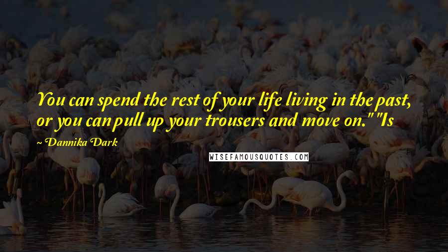 Dannika Dark Quotes: You can spend the rest of your life living in the past, or you can pull up your trousers and move on." "Is