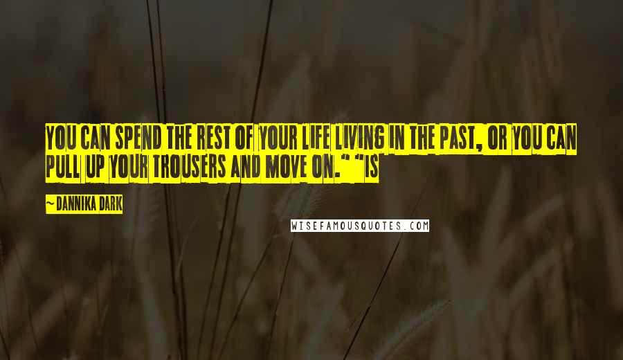 Dannika Dark Quotes: You can spend the rest of your life living in the past, or you can pull up your trousers and move on." "Is