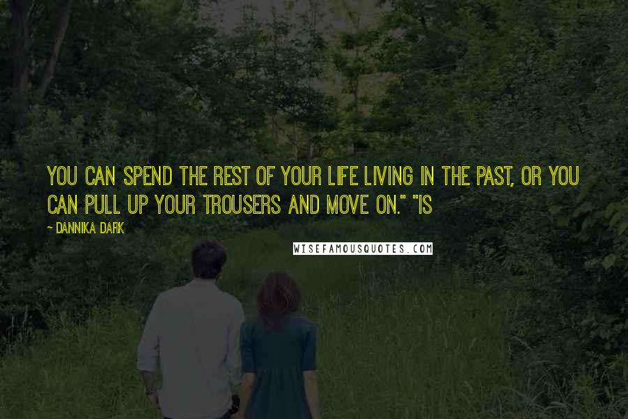 Dannika Dark Quotes: You can spend the rest of your life living in the past, or you can pull up your trousers and move on." "Is