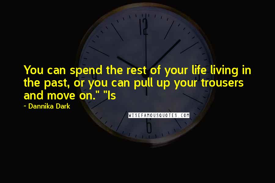 Dannika Dark Quotes: You can spend the rest of your life living in the past, or you can pull up your trousers and move on." "Is