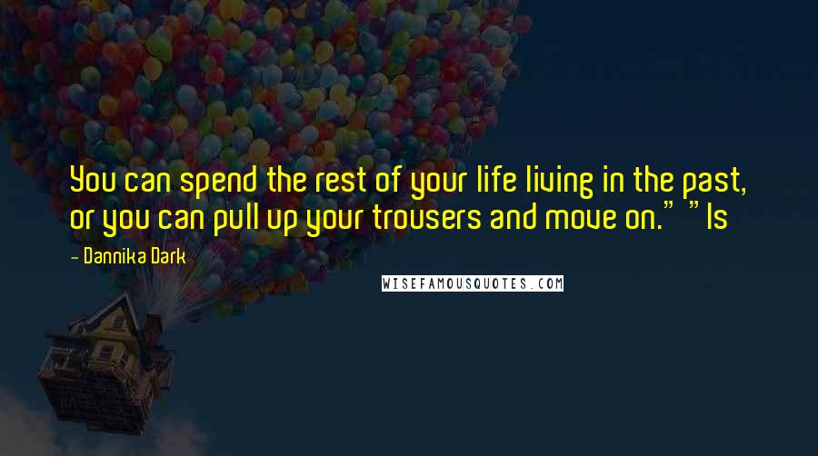 Dannika Dark Quotes: You can spend the rest of your life living in the past, or you can pull up your trousers and move on." "Is