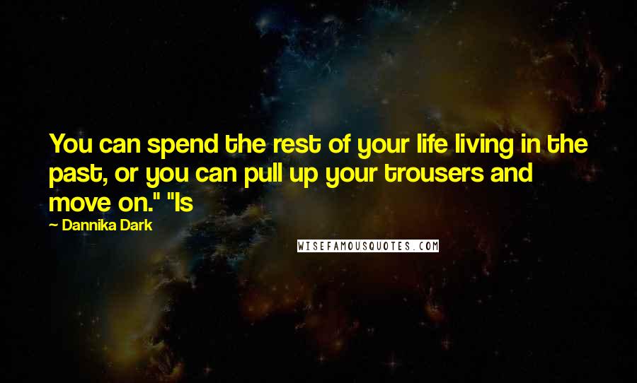 Dannika Dark Quotes: You can spend the rest of your life living in the past, or you can pull up your trousers and move on." "Is