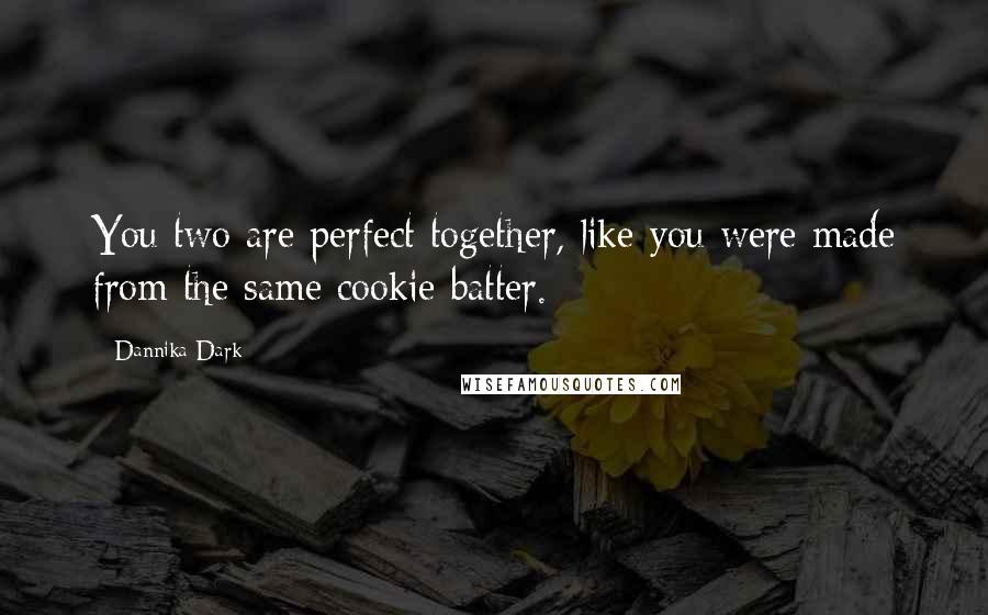 Dannika Dark Quotes: You two are perfect together, like you were made from the same cookie batter.