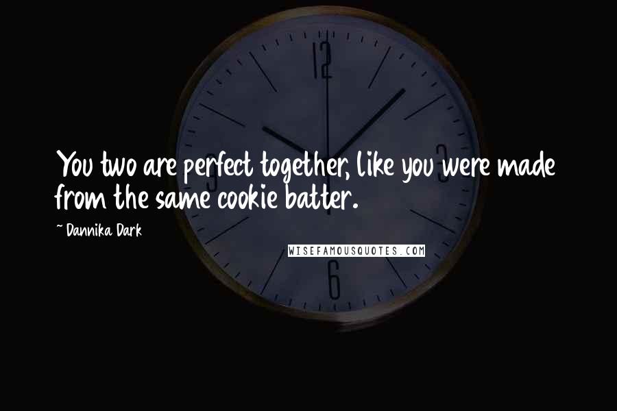 Dannika Dark Quotes: You two are perfect together, like you were made from the same cookie batter.