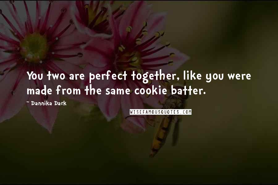 Dannika Dark Quotes: You two are perfect together, like you were made from the same cookie batter.