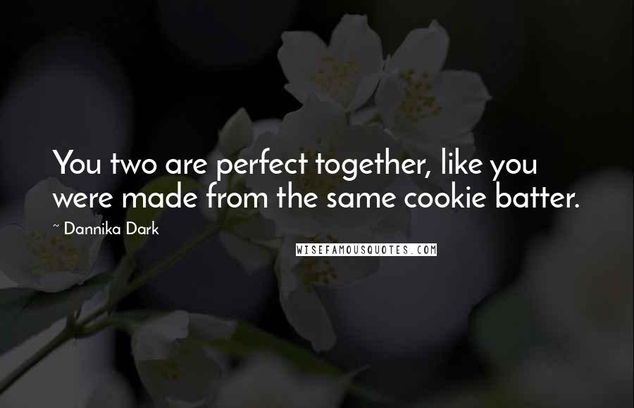 Dannika Dark Quotes: You two are perfect together, like you were made from the same cookie batter.