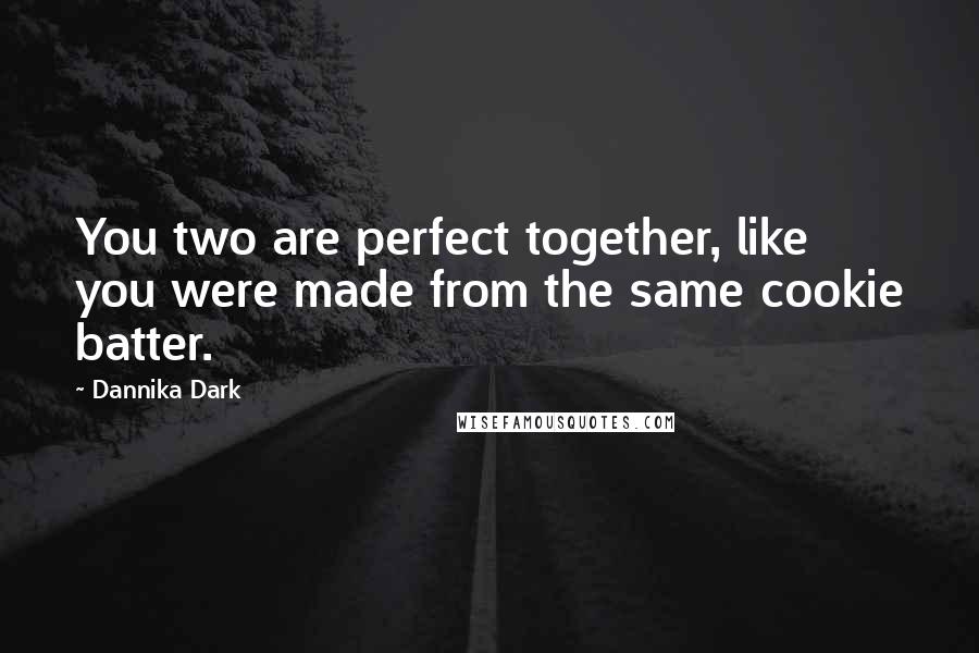 Dannika Dark Quotes: You two are perfect together, like you were made from the same cookie batter.