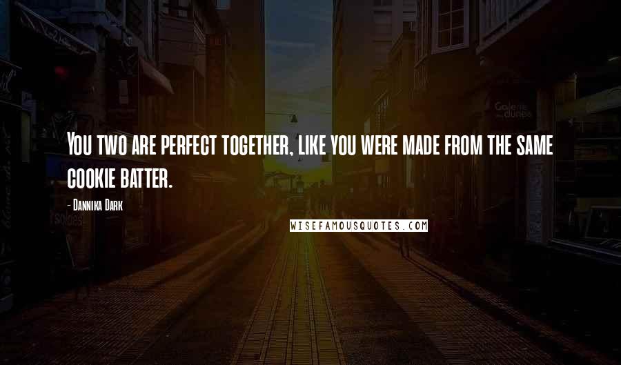 Dannika Dark Quotes: You two are perfect together, like you were made from the same cookie batter.