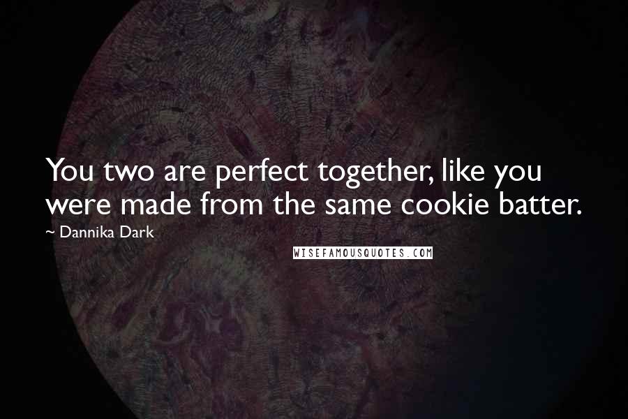 Dannika Dark Quotes: You two are perfect together, like you were made from the same cookie batter.